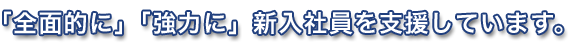 「全面的に」「協力に」新入社員を支援しています